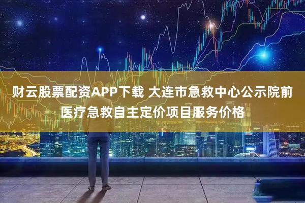财云股票配资APP下载 大连市急救中心公示院前医疗急救自主定价项目服务价格
