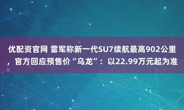 优配资官网 雷军称新一代SU7续航最高902公里,官方回应预售价“乌龙”:以22.99万元起为准
