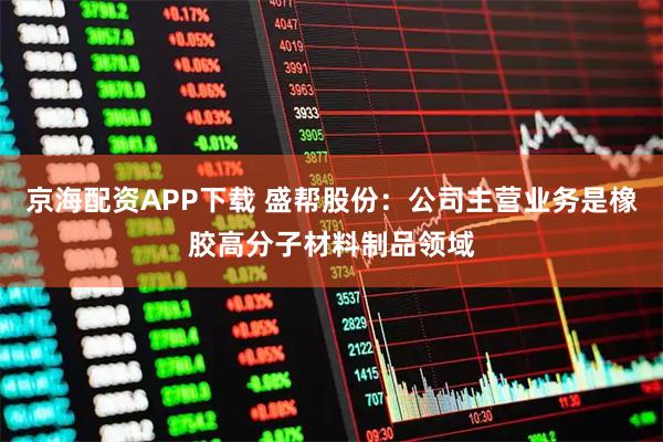 京海配资APP下载 盛帮股份：公司主营业务是橡胶高分子材料制品领域