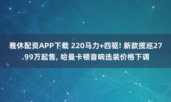 雅休配资APP下载 220马力+四驱! 新款揽巡27.99万起售, 哈曼卡顿音响选装价格下调