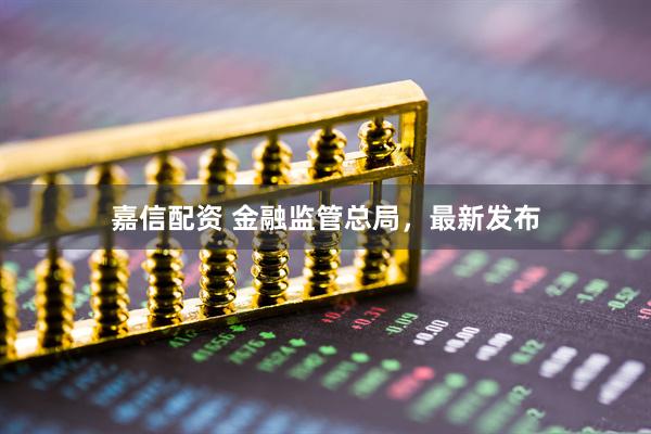 嘉信配资 金融监管总局，最新发布