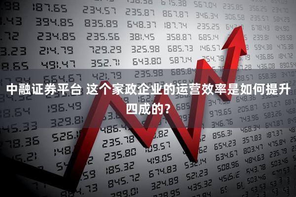 中融证券平台 这个家政企业的运营效率是如何提升四成的？