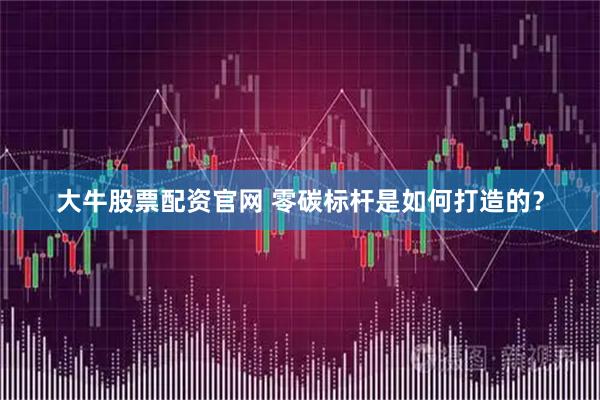 大牛股票配资官网 零碳标杆是如何打造的？