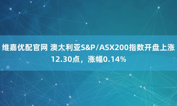 维嘉优配官网 澳大利亚S&P/ASX200指数开盘上涨12.30点，涨幅0.14%