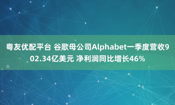 粤友优配平台 谷歌母公司Alphabet一季度营收902.34亿美元 净利润同比增长46%
