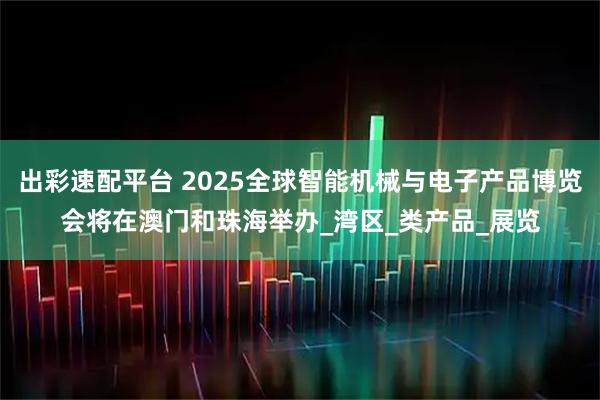 出彩速配平台 2025全球智能机械与电子产品博览会将在澳门和珠海举办_湾区_类产品_展览