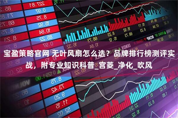 宝盈策略官网 无叶风扇怎么选？品牌排行榜测评实战，附专业知识科普_宫菱_净化_吹风
