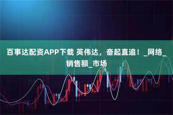 百事达配资APP下载 英伟达，奋起直追！_网络_销售额_市场