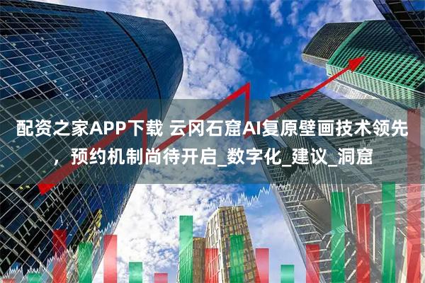 配资之家APP下载 云冈石窟AI复原壁画技术领先，预约机制尚待开启_数字化_建议_洞窟