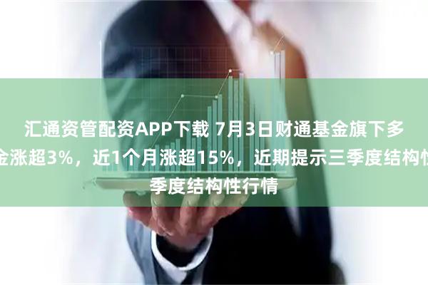 汇通资管配资APP下载 7月3日财通基金旗下多只基金涨超3%，近1个月涨超15%，近期提示三季度结构性行情
