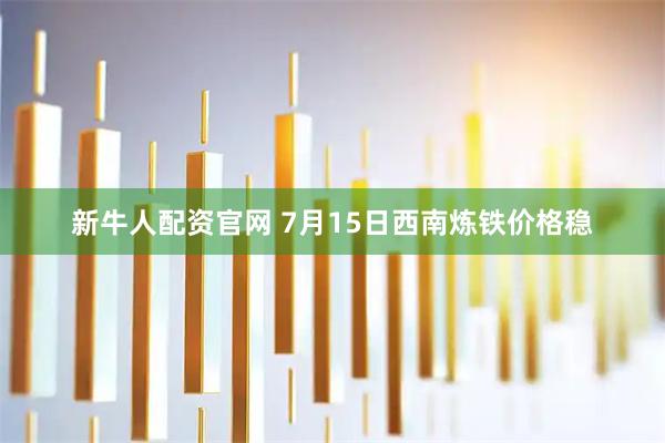 新牛人配资官网 7月15日西南炼铁价格稳