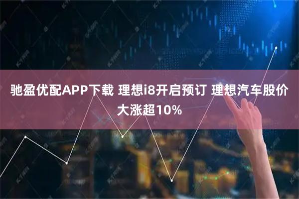 驰盈优配APP下载 理想i8开启预订 理想汽车股价大涨超10%