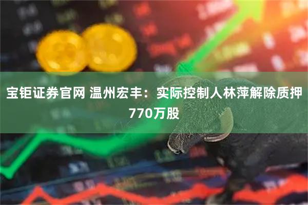 宝钜证券官网 温州宏丰：实际控制人林萍解除质押770万股