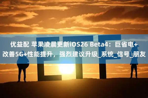 优益配 苹果凌晨更新iOS26 Beta4：巨省电+改善5G+性能提升，强烈建议升级_系统_信号_朋友
