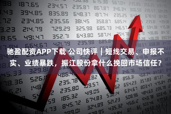 驰盈配资APP下载 公司快评︱短线交易、申报不实、业绩暴跌，振江股份拿什么挽回市场信任？