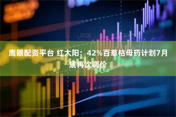 鹰眼配资平台 红太阳：42%百草枯母药计划7月底再次调价