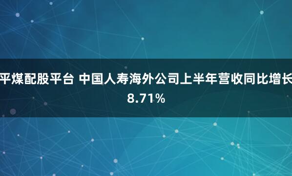 平煤配股平台 中国人寿海外公司上半年营收同比增长8.71%