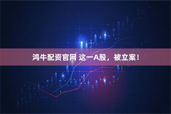 鸿牛配资官网 这一A股，被立案！