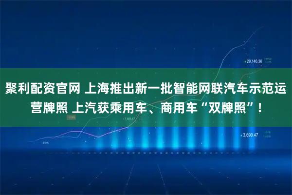 聚利配资官网 上海推出新一批智能网联汽车示范运营牌照 上汽获乘用车、商用车“双牌照”！