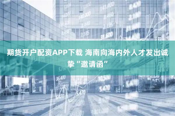 期货开户配资APP下载 海南向海内外人才发出诚挚“邀请函”