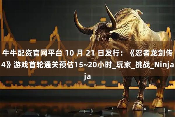 牛牛配资官网平台 10 月 21 日发行：《忍者龙剑传4》游戏首轮通关预估15~20小时_玩家_挑战_Ninja