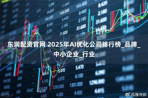 东润配资官网 2025年AI优化公司排行榜_品牌_中小企业_行业