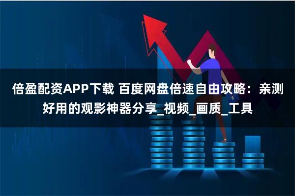 倍盈配资APP下载 百度网盘倍速自由攻略：亲测好用的观影神器分享_视频_画质_工具