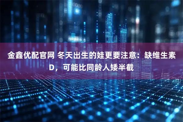 金鑫优配官网 冬天出生的娃更要注意：缺维生素D，可能比同龄人矮半截