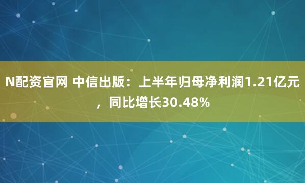 N配资官网 中信出版：上半年归母净利润1.21亿元，同比增长30.48%