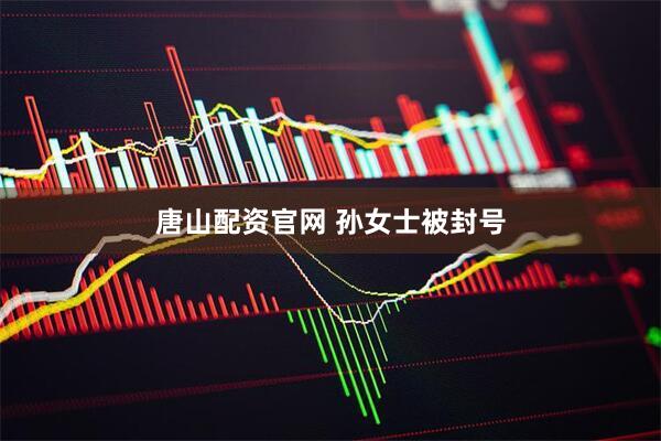 唐山配资官网 孙女士被封号