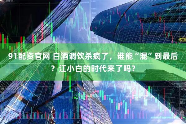 91配资官网 白酒调饮杀疯了，谁能“混”到最后？江小白的时代来了吗？
