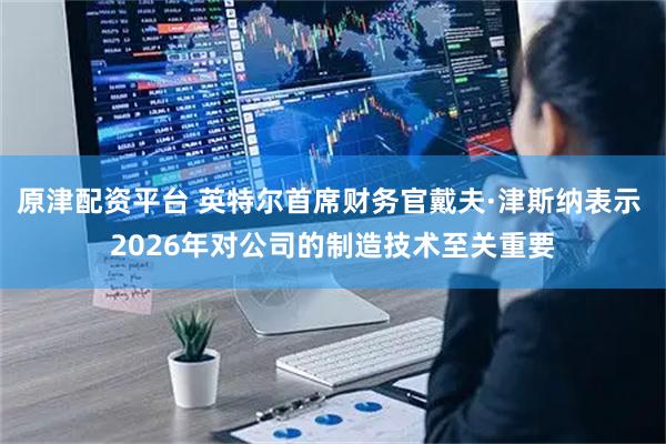 原津配资平台 英特尔首席财务官戴夫·津斯纳表示 2026年对公司的制造技术至关重要