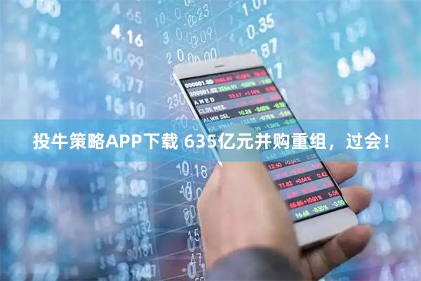投牛策略APP下载 635亿元并购重组,过会!