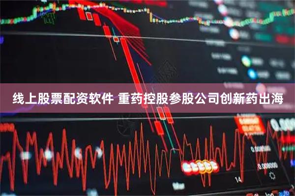 线上股票配资软件 重药控股参股公司创新药出海