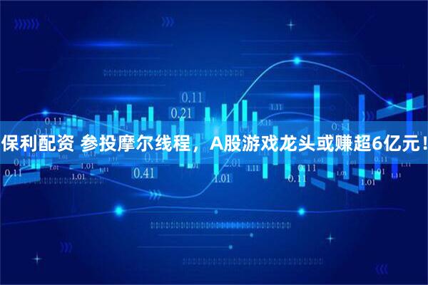 保利配资 参投摩尔线程,A股游戏龙头或赚超6亿元!