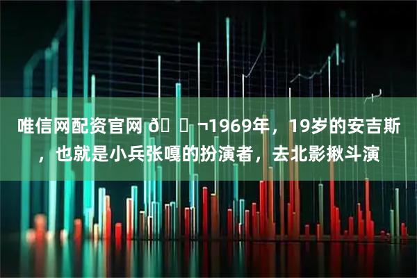 唯信网配资官网 🌬1969年，19岁的安吉斯，也就是小兵张嘎的扮演者，去北影揪斗演