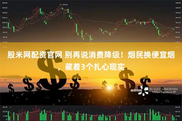 股米网配资官网 别再说消费降级！烟民换便宜烟，藏着3个扎心现实