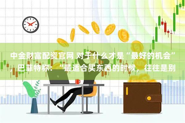 中金财富配资官网 对于什么才是“最好的机会”，巴菲特称：“最适合买东西的时候，往往是别