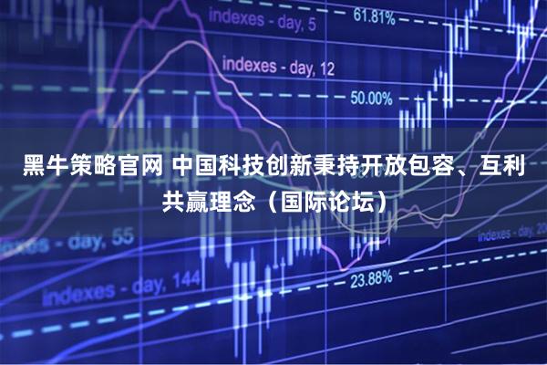 黑牛策略官网 中国科技创新秉持开放包容、互利共赢理念（国际论坛）