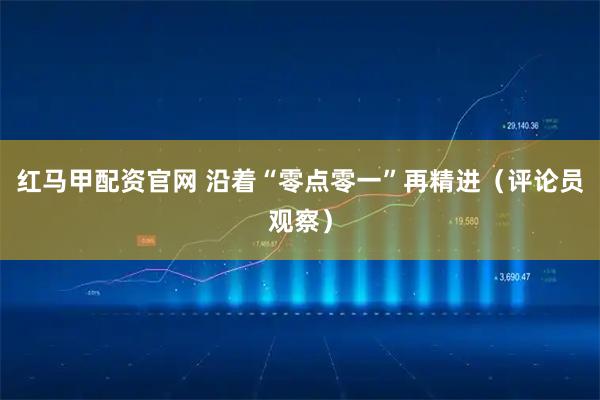 红马甲配资官网 沿着“零点零一”再精进（评论员观察）