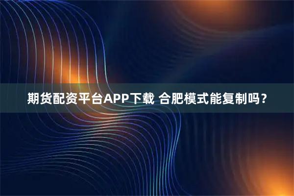期货配资平台APP下载 合肥模式能复制吗？